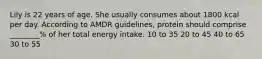 Lily is 22 years of age. She usually consumes about 1800 kcal per day. According to AMDR guidelines, protein should comprise ________% of her total energy intake. 10 to 35 20 to 45 40 to 65 30 to 55