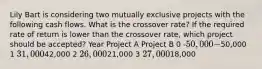 Lily Bart is considering two mutually exclusive projects with the following cash flows. What is the crossover rate? If the required rate of return is lower than the crossover rate, which project should be accepted? Year Project A Project B 0 -50,000 -50,000 1 31,00042,000 2 26,00021,000 3 27,00018,000