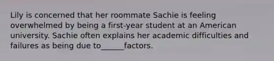 Lily is concerned that her roommate Sachie is feeling overwhelmed by being a first-year student at an American university. Sachie often explains her academic difficulties and failures as being due to______factors.