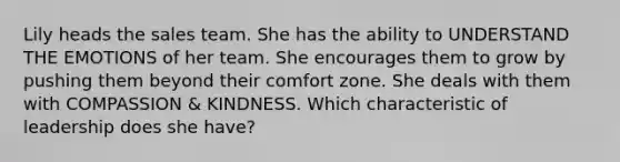 Lily heads the sales team. She has the ability to UNDERSTAND THE EMOTIONS of her team. She encourages them to grow by pushing them beyond their comfort zone. She deals with them with COMPASSION & KINDNESS. Which characteristic of leadership does she have?