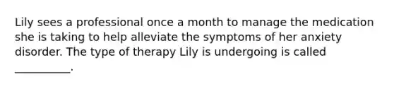 Lily sees a professional once a month to manage the medication she is taking to help alleviate the symptoms of her anxiety disorder. The type of therapy Lily is undergoing is called __________.