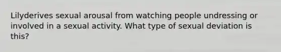 Lilyderives sexual arousal from watching people undressing or involved in a sexual activity. What type of sexual deviation is this?