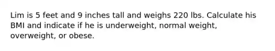 Lim is 5 feet and 9 inches tall and weighs 220 lbs. Calculate his BMI and indicate if he is underweight, normal weight, overweight, or obese.