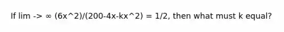 If lim -> ∞ (6x^2)/(200-4x-kx^2) = 1/2, then what must k equal?