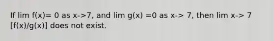 If lim f(x)= 0 as x->7, and lim g(x) =0 as x-> 7, then lim x-> 7 [f(x)/g(x)] does not exist.