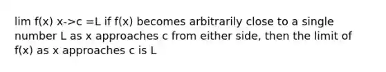 lim f(x) x->c =L if f(x) becomes arbitrarily close to a single number L as x approaches c from either side, then the limit of f(x) as x approaches c is L