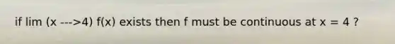 if lim (x --->4) f(x) exists then f must be continuous at x = 4 ?