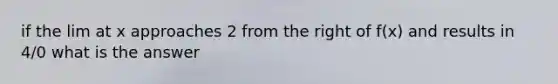 if the lim at x approaches 2 from the right of f(x) and results in 4/0 what is the answer