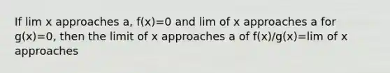 If lim x approaches a, f(x)=0 and lim of x approaches a for g(x)=0, then the limit of x approaches a of f(x)/g(x)=lim of x approaches