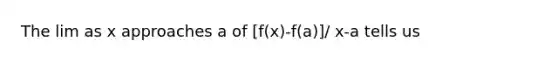 The lim as x approaches a of [f(x)-f(a)]/ x-a tells us