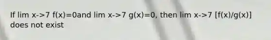 If lim x->7 f(x)=0and lim x->7 g(x)=0, then lim x->7 [f(x)/g(x)] does not exist