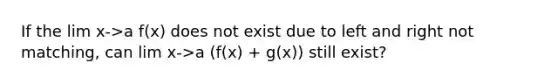 If the lim x->a f(x) does not exist due to left and right not matching, can lim x->a (f(x) + g(x)) still exist?