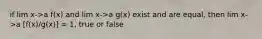 if lim x->a f(x) and lim x->a g(x) exist and are equal, then lim x->a [f(x)/g(x)] = 1, true or false