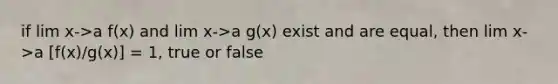 if lim x->a f(x) and lim x->a g(x) exist and are equal, then lim x->a [f(x)/g(x)] = 1, true or false