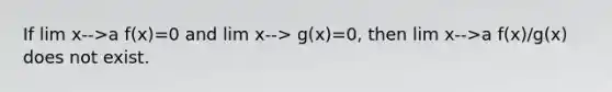 If lim x-->a f(x)=0 and lim x--> g(x)=0, then lim x-->a f(x)/g(x) does not exist.