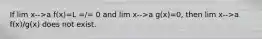 If lim x-->a f(x)=L =/= 0 and lim x-->a g(x)=0, then lim x-->a f(x)/g(x) does not exist.