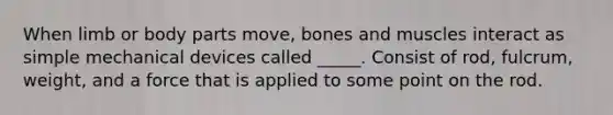 When limb or body parts move, bones and muscles interact as simple mechanical devices called _____. Consist of rod, fulcrum, weight, and a force that is applied to some point on the rod.