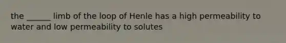 the ______ limb of the loop of Henle has a high permeability to water and low permeability to solutes