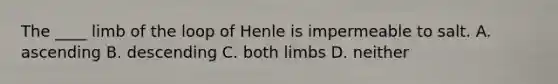 The ____ limb of the loop of Henle is impermeable to salt. A. ascending B. descending C. both limbs D. neither