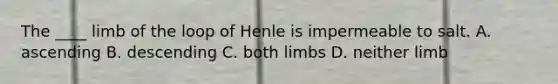 The ____ limb of the loop of Henle is impermeable to salt. A. ascending B. descending C. both limbs D. neither limb