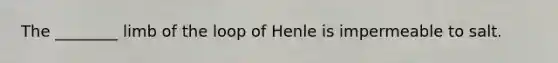 The ________ limb of the loop of Henle is impermeable to salt.