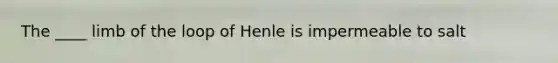 The ____ limb of the loop of Henle is impermeable to salt