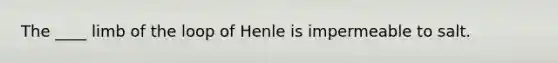 The ____ limb of the loop of Henle is impermeable to salt.