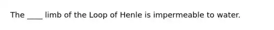 The ____ limb of the Loop of Henle is impermeable to water.