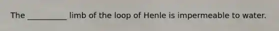 The __________ limb of the loop of Henle is impermeable to water.