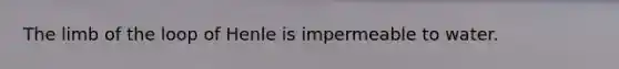 The limb of the loop of Henle is impermeable to water.