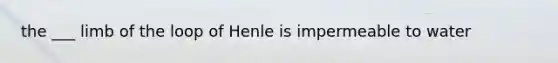 the ___ limb of the loop of Henle is impermeable to water