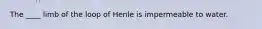 The ____ limb of the loop of Henle is impermeable to water.