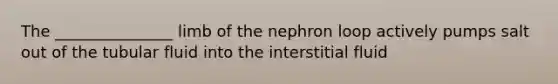 The _______________ limb of the nephron loop actively pumps salt out of the tubular fluid into the interstitial fluid