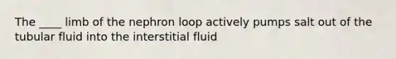 The ____ limb of the nephron loop actively pumps salt out of the tubular fluid into the interstitial fluid