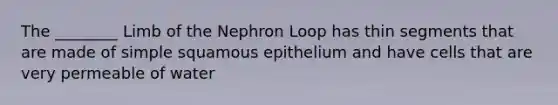 The ________ Limb of the Nephron Loop has thin segments that are made of simple squamous epithelium and have cells that are very permeable of water