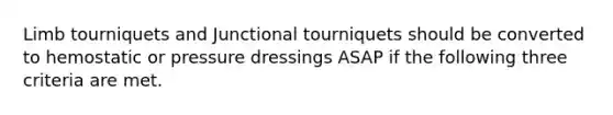 Limb tourniquets and Junctional tourniquets should be converted to hemostatic or pressure dressings ASAP if the following three criteria are met.