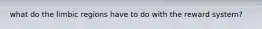 what do the limbic regions have to do with the reward system?
