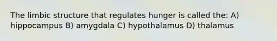 The limbic structure that regulates hunger is called the: A) hippocampus B) amygdala C) hypothalamus D) thalamus