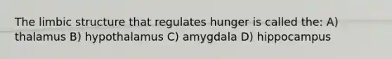 The limbic structure that regulates hunger is called the: A) thalamus B) hypothalamus C) amygdala D) hippocampus