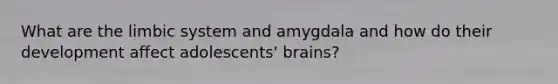 What are the limbic system and amygdala and how do their development affect adolescents' brains?