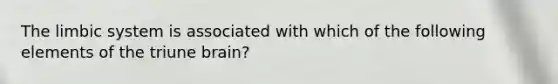 The limbic system is associated with which of the following elements of the triune brain?