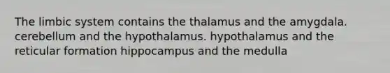 The limbic system contains the thalamus and the amygdala. cerebellum and the hypothalamus. hypothalamus and the reticular formation hippocampus and the medulla