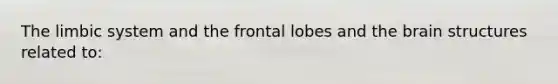 The limbic system and the frontal lobes and <a href='https://www.questionai.com/knowledge/kLMtJeqKp6-the-brain' class='anchor-knowledge'>the brain</a> structures related to: