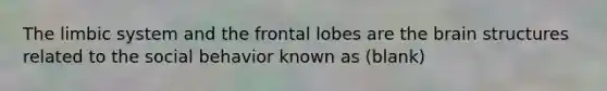 The limbic system and the frontal lobes are the brain structures related to the social behavior known as (blank)