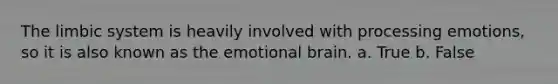 The limbic system is heavily involved with processing emotions, so it is also known as the emotional brain. a. True b. False