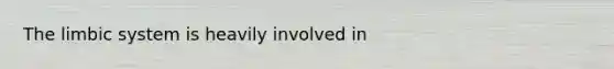 The limbic system is heavily involved in