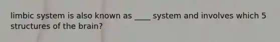 limbic system is also known as ____ system and involves which 5 structures of <a href='https://www.questionai.com/knowledge/kLMtJeqKp6-the-brain' class='anchor-knowledge'>the brain</a>?