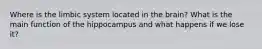 Where is the limbic system located in the brain? What is the main function of the hippocampus and what happens if we lose it?