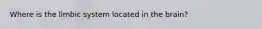 Where is the limbic system located in the brain?