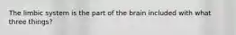 The limbic system is the part of the brain included with what three things?